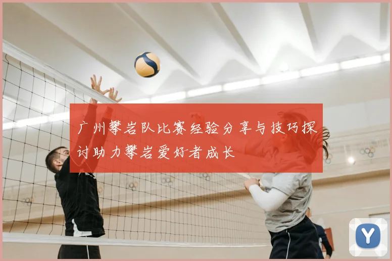 广州攀岩队比赛经验分享与技巧探讨助力攀岩爱好者成长