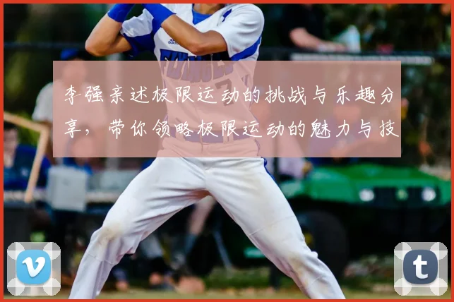 李强亲述极限运动的挑战与乐趣分享,带你领略极限运动的魅力与技巧