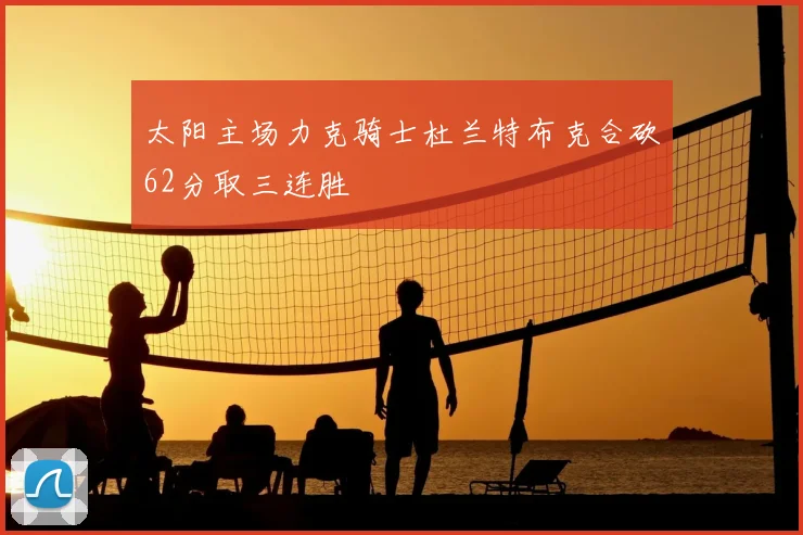 太阳主场力克骑士杜兰特布克合砍62分取三连胜