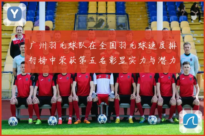 广州羽毛球队在全国羽毛球速度排行榜中荣获第五名彰显实力与潜力