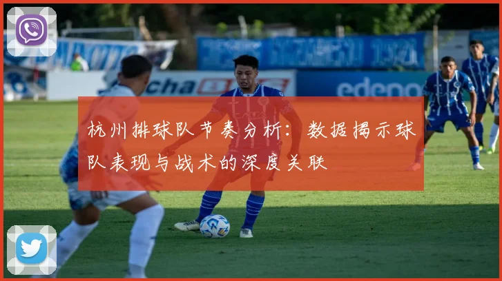 杭州排球队节奏分析:数据揭示球队表现与战术的深度关联
