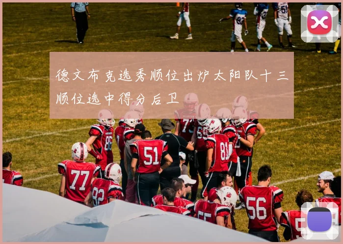德文布克选秀顺位出炉太阳队十三顺位选中得分后卫