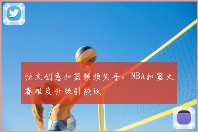 拉文创意扣篮频频失手,NBA扣篮大赛难度升级引热议