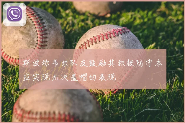 斯波称韦尔队友鼓励其积极防守本应实现九次盖帽的表现