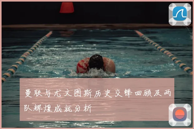 曼联与尤文图斯历史交锋回顾及两队辉煌成就分析