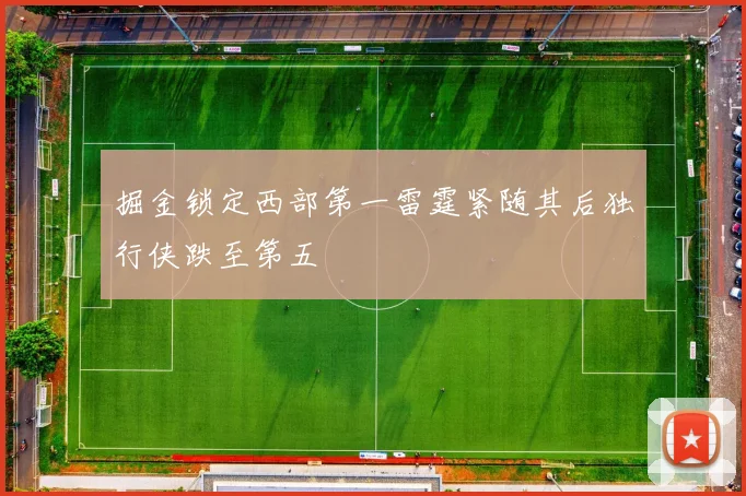 掘金锁定西部第一雷霆紧随其后独行侠跌至第五