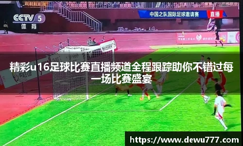 精彩u16足球比赛直播频道全程跟踪助你不错过每一场比赛盛宴