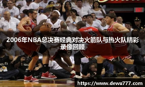 2006年NBA总决赛经典对决火箭队与热火队精彩录像回顾