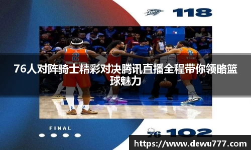 76人对阵骑士精彩对决腾讯直播全程带你领略篮球魅力