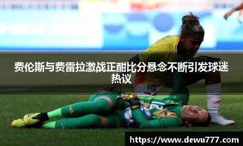 费伦斯与费雷拉激战正酣比分悬念不断引发球迷热议