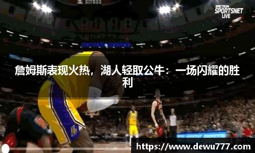 詹姆斯表现火热，湖人轻取公牛：一场闪耀的胜利