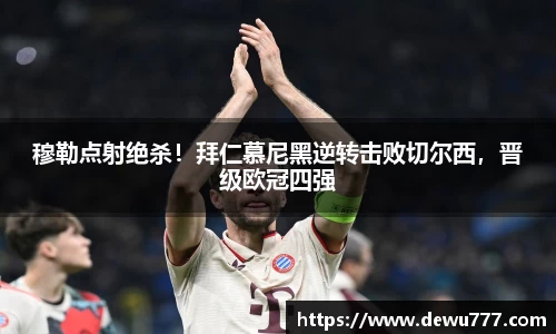 穆勒点射绝杀！拜仁慕尼黑逆转击败切尔西，晋级欧冠四强